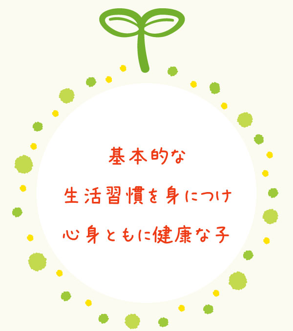基本的な生活習慣を 身につけ 心身ともに健康な子